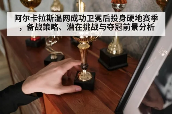 阿尔卡拉斯温网成功卫冕后投身硬地赛季，备战策略、潜在挑战与夺冠前景分析