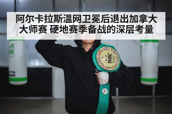 阿尔卡拉斯温网卫冕后退出加拿大大师赛 硬地赛季备战的深层考量
