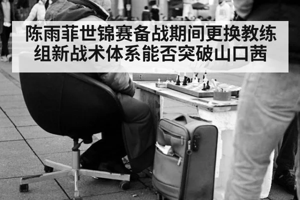 陈雨菲世锦赛备战期间更换教练组新战术体系能否突破山口茜