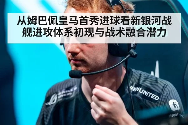 从姆巴佩皇马首秀进球看新银河战舰进攻体系初现与战术融合潜力