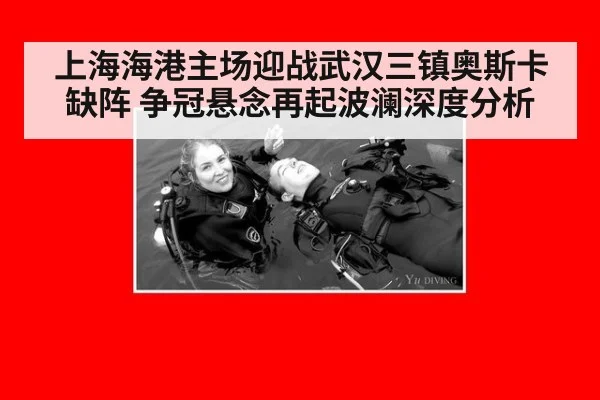 上海海港主场迎战武汉三镇奥斯卡缺阵 争冠悬念再起波澜深度分析