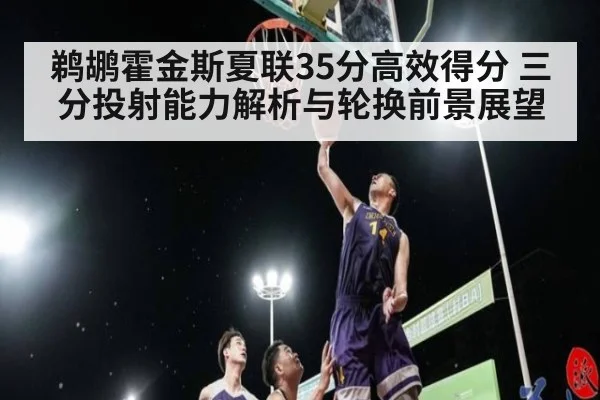 鹈鹕霍金斯夏联35分高效得分 三分投射能力解析与轮换前景展望