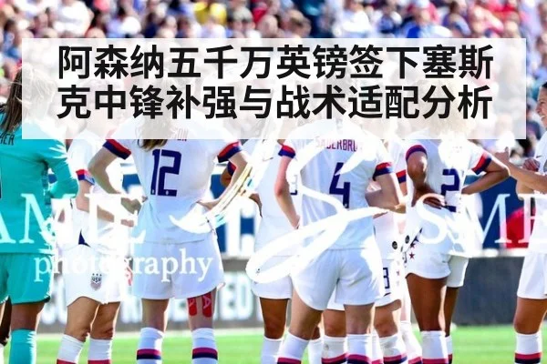 阿森纳五千万英镑签下塞斯克中锋补强与战术适配分析