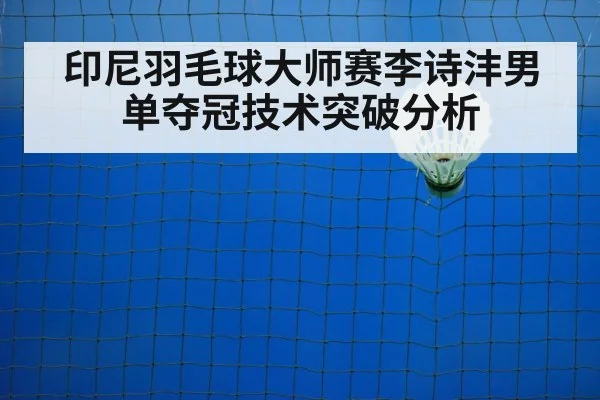 印尼羽毛球大师赛李诗沣男单夺冠技术突破分析