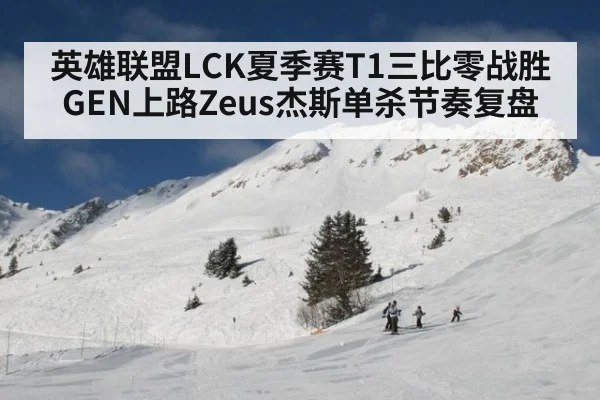 英雄联盟LCK夏季赛T1三比零战胜GEN上路Zeus杰斯单杀节奏复盘
