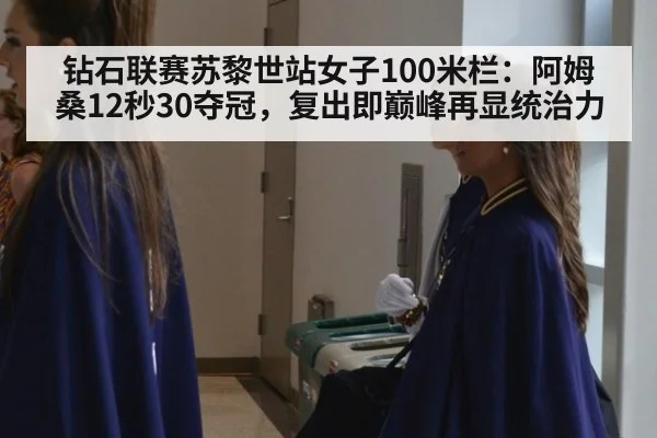 钻石联赛苏黎世站女子100米栏：阿姆桑12秒30夺冠，复出即巅峰再显统治力