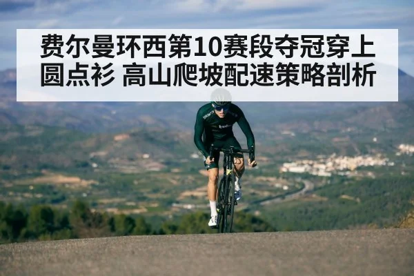 费尔曼环西第10赛段夺冠穿上圆点衫 高山爬坡配速策略剖析