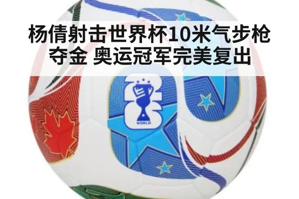 杨倩射击世界杯10米气步枪夺金 奥运冠军完美复出